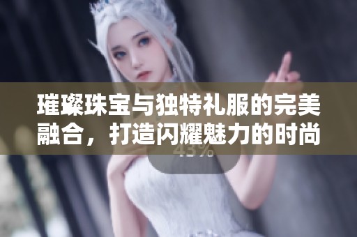 璀璨珠宝与独特礼服的完美融合，打造闪耀魅力的时尚体验
