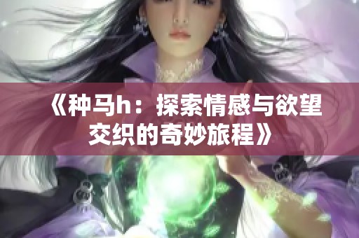 《种马h：探索情感与欲望交织的奇妙旅程》