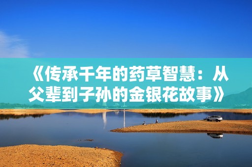 《传承千年的药草智慧：从父辈到子孙的金银花故事》