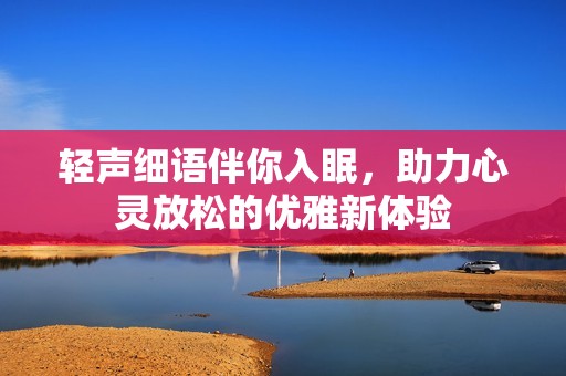 轻声细语伴你入眠，助力心灵放松的优雅新体验