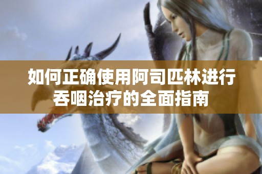 如何正确使用阿司匹林进行吞咽治疗的全面指南