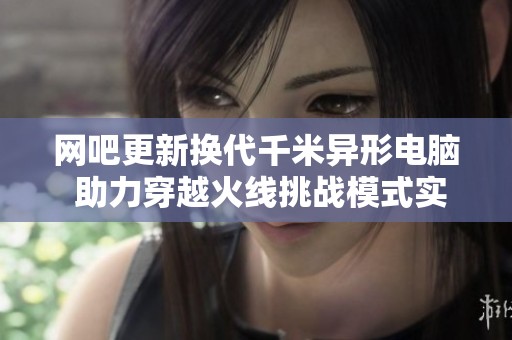 网吧更新换代千米异形电脑 助力穿越火线挑战模式实测揭秘