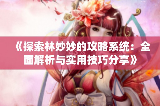 《探索林妙妙的攻略系统：全面解析与实用技巧分享》