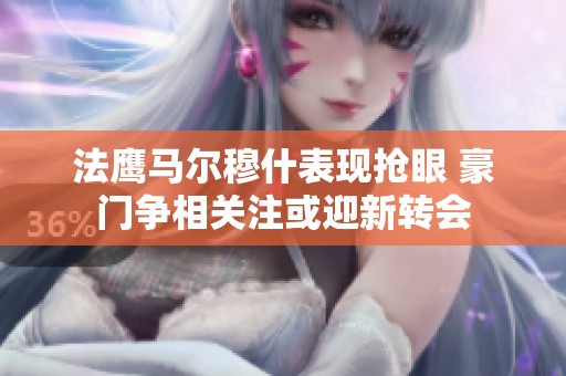 法鹰马尔穆什表现抢眼 豪门争相关注或迎新转会