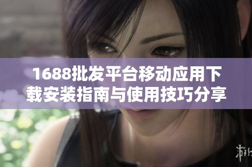 1688批发平台移动应用下载安装指南与使用技巧分享