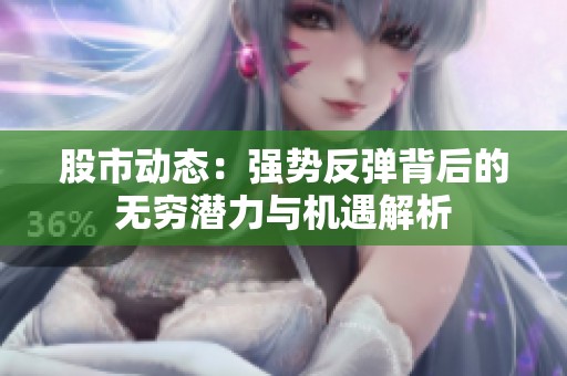股市动态：强势反弹背后的无穷潜力与机遇解析