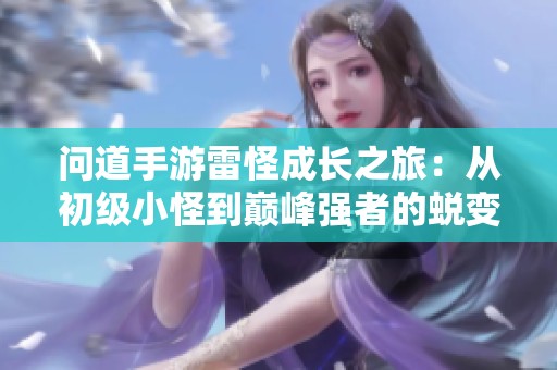 问道手游雷怪成长之旅：从初级小怪到巅峰强者的蜕变探索