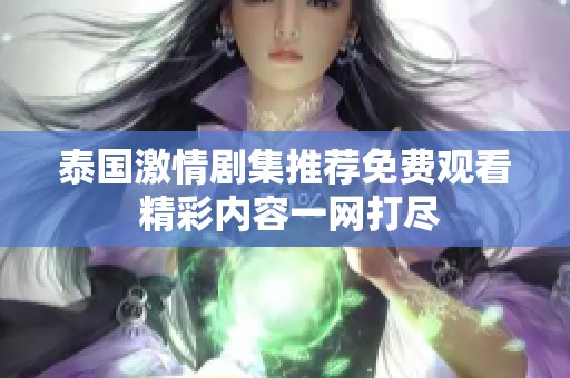 泰国激情剧集推荐免费观看 精彩内容一网打尽
