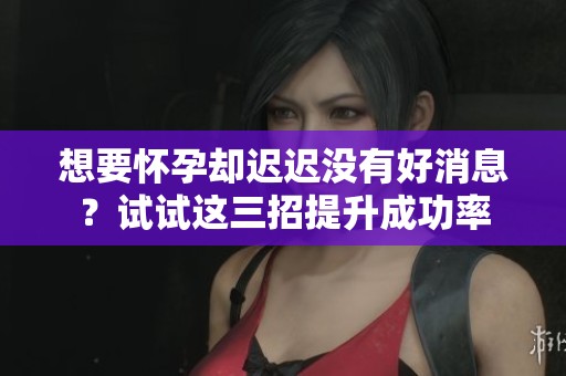 想要怀孕却迟迟没有好消息？试试这三招提升成功率