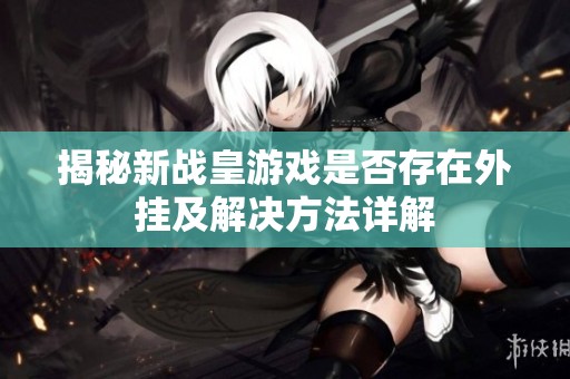 揭秘新战皇游戏是否存在外挂及解决方法详解