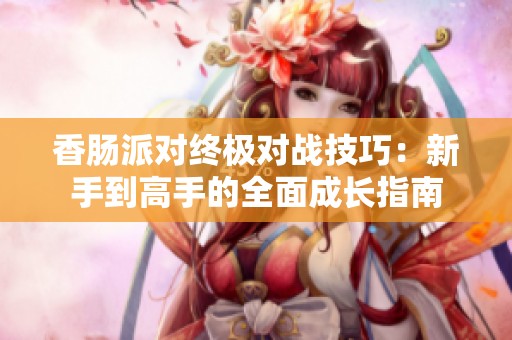香肠派对终极对战技巧：新手到高手的全面成长指南