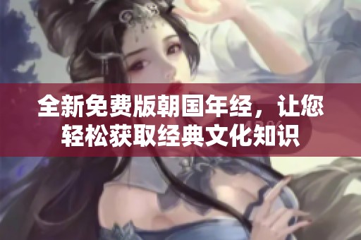 全新免费版朝国年经，让您轻松获取经典文化知识