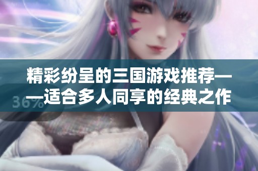 精彩纷呈的三国游戏推荐——适合多人同享的经典之作汇总