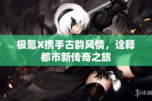 极氪X携手古韵风情，诠释都市新传奇之旅