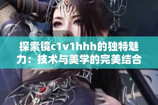 探索镜c1v1hhh的独特魅力：技术与美学的完美结合