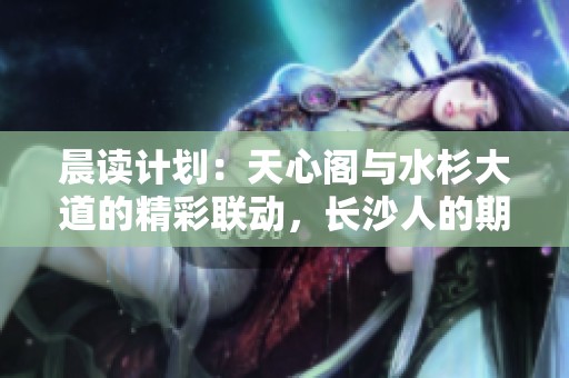 晨读计划：天心阁与水杉大道的精彩联动，长沙人的期待与梦想