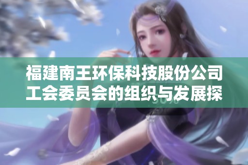 福建南王环保科技股份公司工会委员会的组织与发展探讨