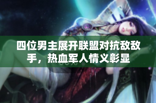 四位男主展开联盟对抗敌敌手，热血军人情义彰显