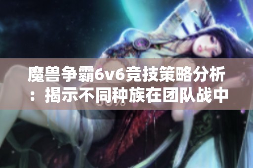 魔兽争霸6v6竞技策略分析：揭示不同种族在团队战中的优势与战术