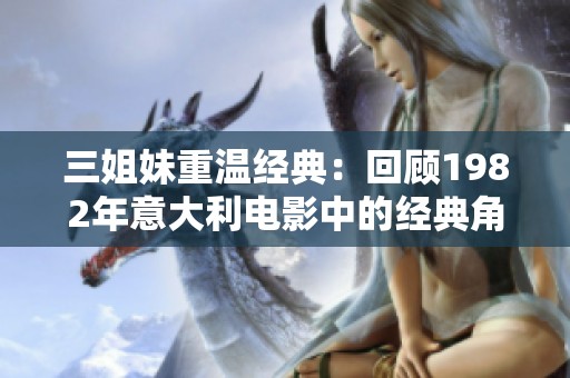 三姐妹重温经典：回顾1982年意大利电影中的经典角色魅力