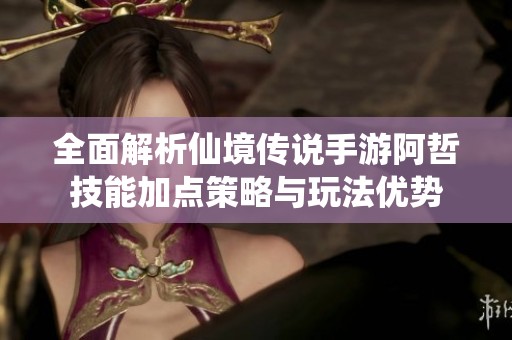 全面解析仙境传说手游阿哲技能加点策略与玩法优势