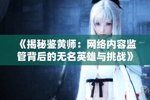 《揭秘鉴黄师：网络内容监管背后的无名英雄与挑战》