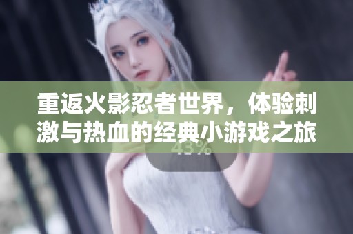 重返火影忍者世界，体验刺激与热血的经典小游戏之旅