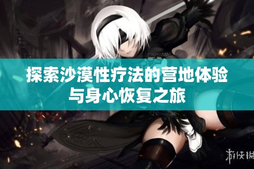 探索沙漠性疗法的营地体验与身心恢复之旅