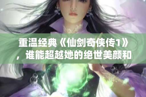 重温经典《仙剑奇侠传1》，谁能超越她的绝世美颜和动人故事