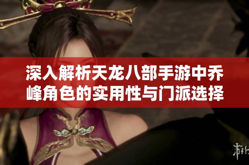 深入解析天龙八部手游中乔峰角色的实用性与门派选择攻略