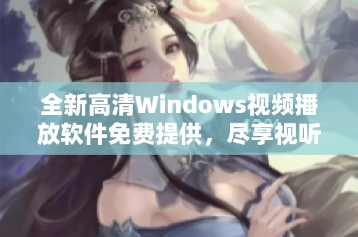 全新高清Windows视频播放软件免费提供，尽享视听盛宴