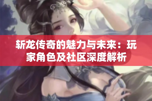 斩龙传奇的魅力与未来：玩家角色及社区深度解析