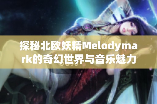 探秘北欧妖精Melodymark的奇幻世界与音乐魅力