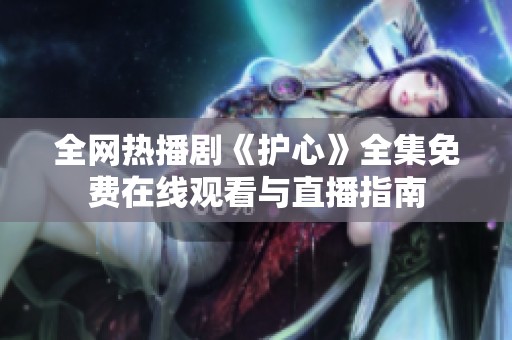 全网热播剧《护心》全集免费在线观看与直播指南