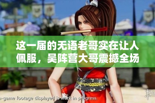 这一届的无语老哥实在让人佩服，吴阵营大哥震撼全场