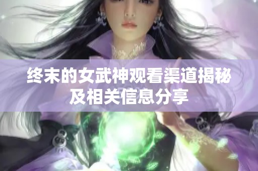 终末的女武神观看渠道揭秘及相关信息分享