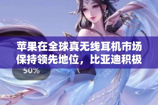 苹果在全球真无线耳机市场保持领先地位，比亚迪积极回应新动态