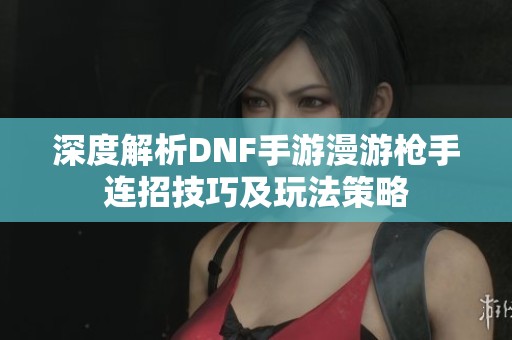 深度解析DNF手游漫游枪手连招技巧及玩法策略