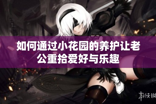 如何通过小花园的养护让老公重拾爱好与乐趣