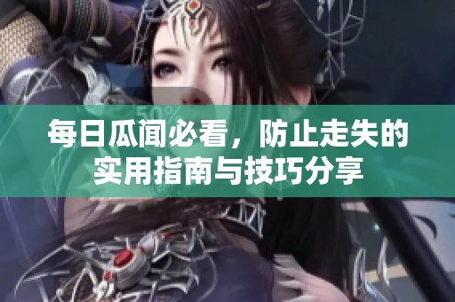 每日瓜闻必看，防止走失的实用指南与技巧分享