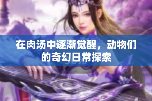 在肉汤中逐渐觉醒，动物们的奇幻日常探索