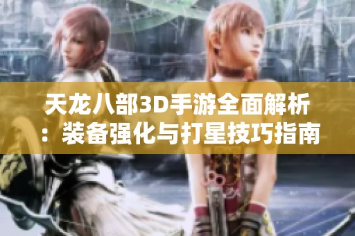 天龙八部3D手游全面解析：装备强化与打星技巧指南