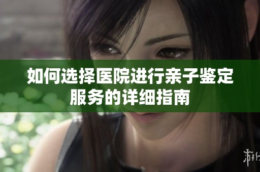 如何选择医院进行亲子鉴定服务的详细指南