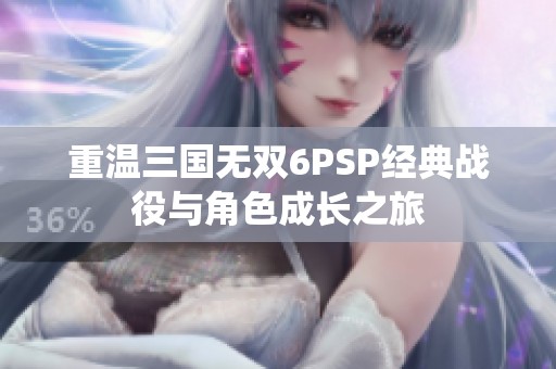 重温三国无双6PSP经典战役与角色成长之旅