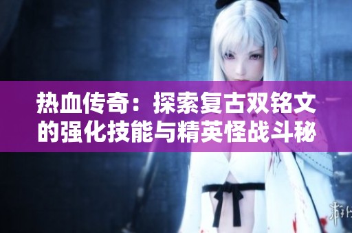 热血传奇：探索复古双铭文的强化技能与精英怪战斗秘诀