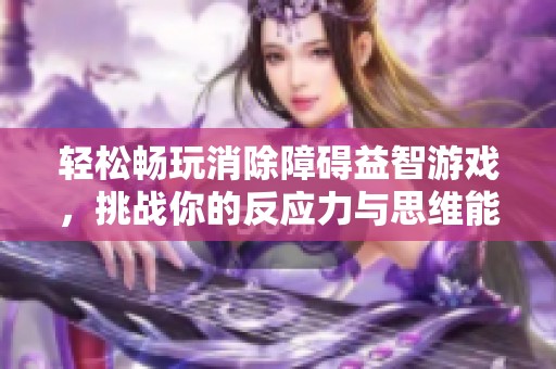 轻松畅玩消除障碍益智游戏，挑战你的反应力与思维能力