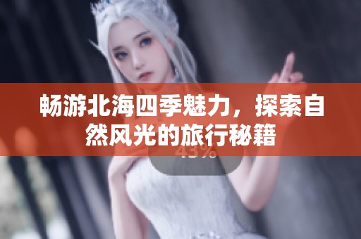 畅游北海四季魅力，探索自然风光的旅行秘籍