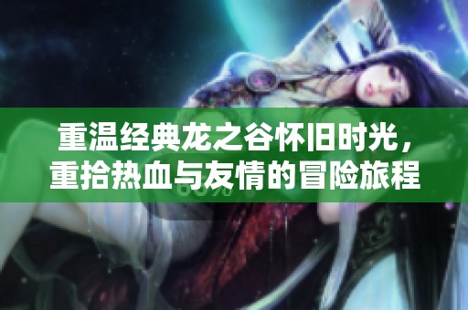 重温经典龙之谷怀旧时光，重拾热血与友情的冒险旅程