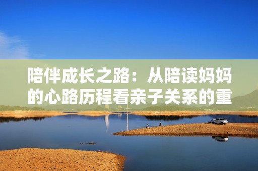 陪伴成长之路：从陪读妈妈的心路历程看亲子关系的重要性