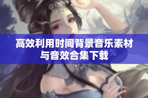 高效利用时间背景音乐素材与音效合集下载